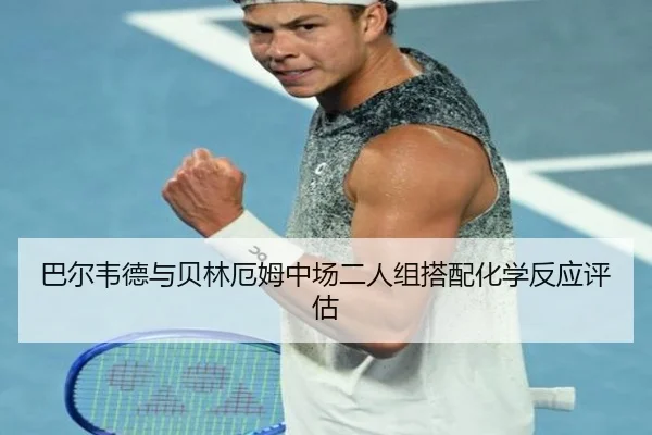 巴尔韦德与贝林厄姆中场二人组搭配化学反应评估
