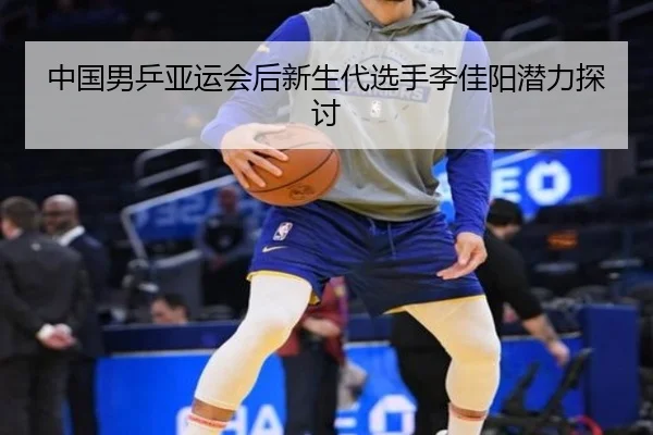 中国男乒亚运会后新生代选手李佳阳潜力探讨
